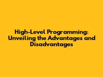 High-Level Programming: Unveiling the Advantages and Disadvantages