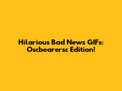 Hilarious Bad News GIFs: Oscbearersc Edition!