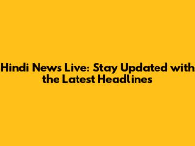 Hindi News Live: Stay Updated with the Latest Headlines