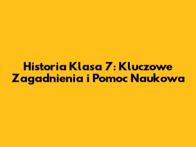 Historia Klasa 7: Kluczowe Zagadnienia i Pomoc Naukowa