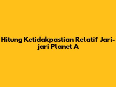 Hitung Ketidakpastian Relatif Jari-jari Planet A