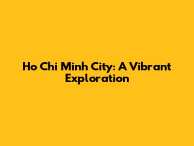 Ho Chi Minh City: A Vibrant Exploration