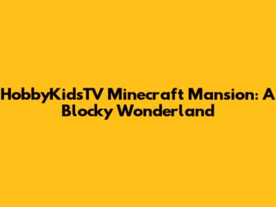 HobbyKidsTV Minecraft Mansion: A Blocky Wonderland