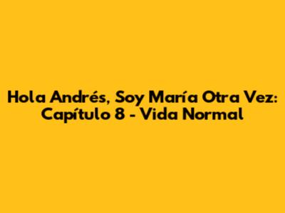 Hola Andrés, Soy María Otra Vez: Capítulo 8 - Vida Normal
