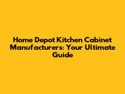 Home Depot Kitchen Cabinet Manufacturers: Your Ultimate Guide
