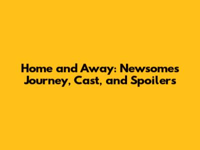 Home and Away: Newsome's Journey, Cast, and Spoilers