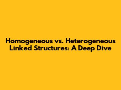 Homogeneous vs. Heterogeneous Linked Structures: A Deep Dive