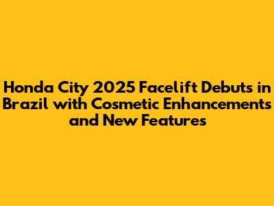 Honda City 2025 Facelift Debuts in Brazil with Cosmetic Enhancements and New Features