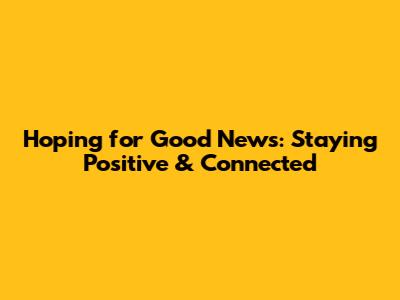 Hoping for Good News: Staying Positive & Connected