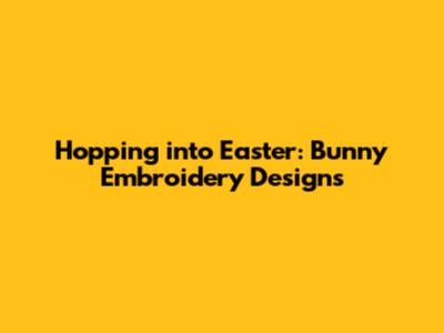 Hopping into Easter: Bunny Embroidery Designs