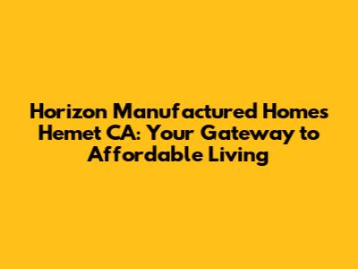 Horizon Manufactured Homes Hemet CA: Your Gateway to Affordable Living