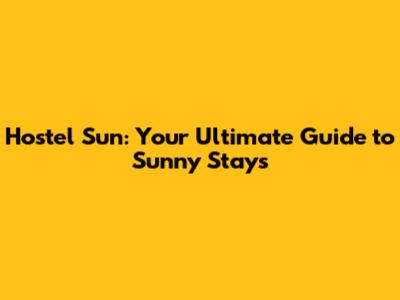 Hostel Sun: Your Ultimate Guide to Sunny Stays