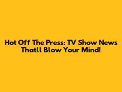 Hot Off The Press: TV Show News That'll Blow Your Mind!