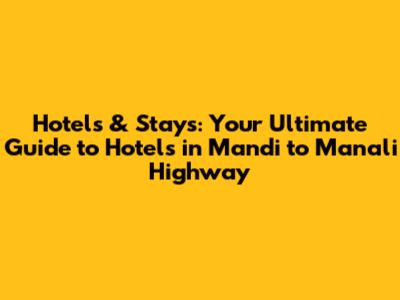 Hotels & Stays: Your Ultimate Guide to Hotels in Mandi to Manali Highway