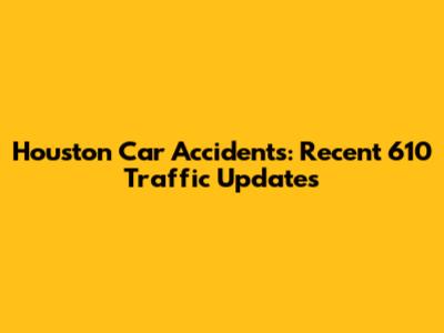 Houston Car Accidents: Recent 610 Traffic Updates