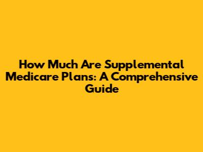 How Much Are Supplemental Medicare Plans: A Comprehensive Guide