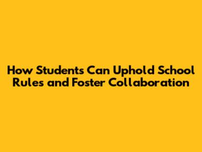 How Students Can Uphold School Rules and Foster Collaboration