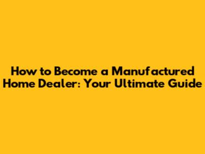How to Become a Manufactured Home Dealer: Your Ultimate Guide