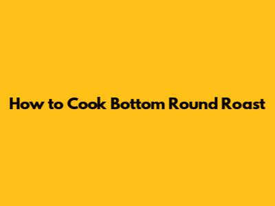 How to Cook Bottom Round Roast