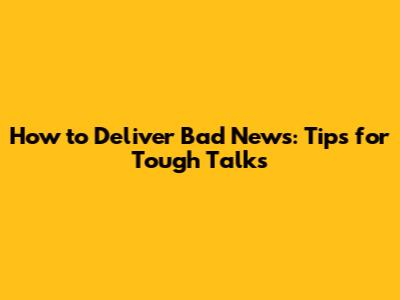 How to Deliver Bad News: Tips for Tough Talks