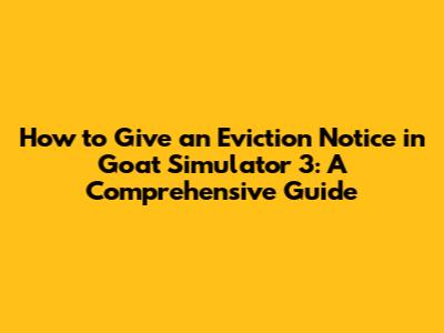 How to Give an Eviction Notice in Goat Simulator 3: A Comprehensive Guide