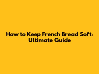 How to Keep French Bread Soft: Ultimate Guide