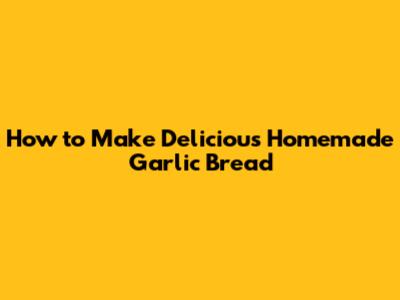 How to Make Delicious Homemade Garlic Bread