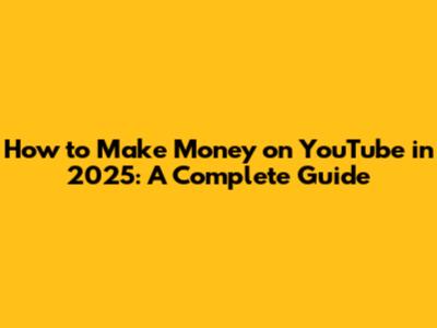 How to Make Money on YouTube in 2025: A Complete Guide