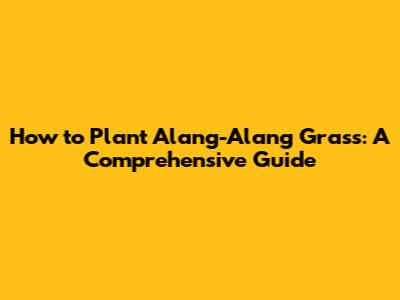 How to Plant Alang-Alang Grass: A Comprehensive Guide