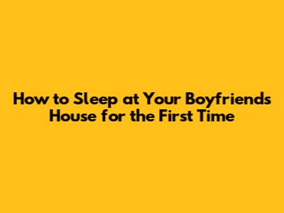 How to Sleep at Your Boyfriend's House for the First Time