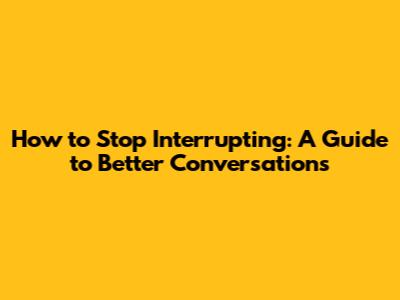 How to Stop Interrupting: A Guide to Better Conversations