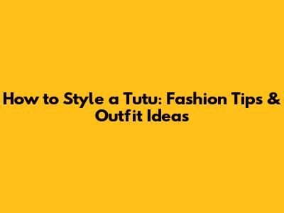 How to Style a Tutu: Fashion Tips & Outfit Ideas