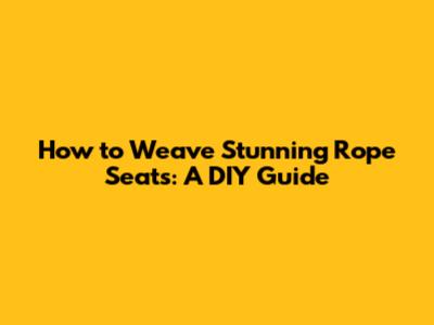 How to Weave Stunning Rope Seats: A DIY Guide