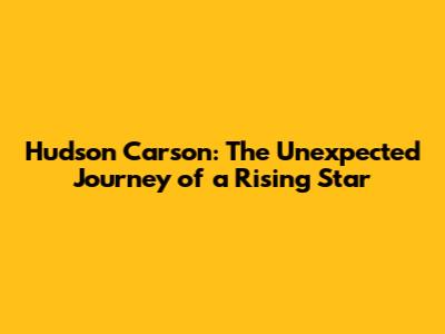 Hudson Carson: The Unexpected Journey of a Rising Star