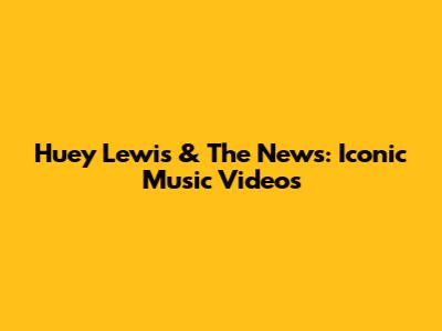 Huey Lewis & The News: Iconic Music Videos
