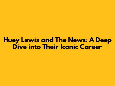 Huey Lewis and The News: A Deep Dive into Their Iconic Career