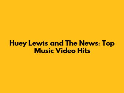 Huey Lewis and The News: Top Music Video Hits