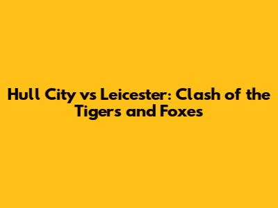 Hull City vs Leicester: Clash of the Tigers and Foxes