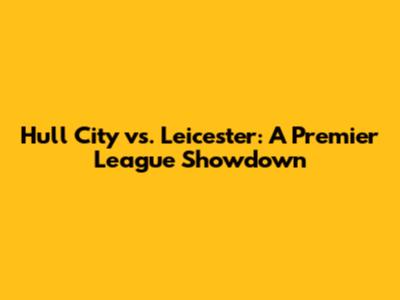 Hull City vs. Leicester: A Premier League Showdown