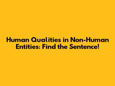 Human Qualities in Non-Human Entities: Find the Sentence!