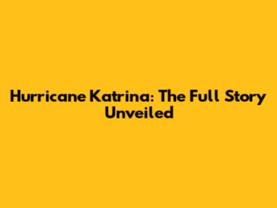 Hurricane Katrina: The Full Story Unveiled