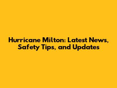 Hurricane Milton: Latest News, Safety Tips, and Updates
