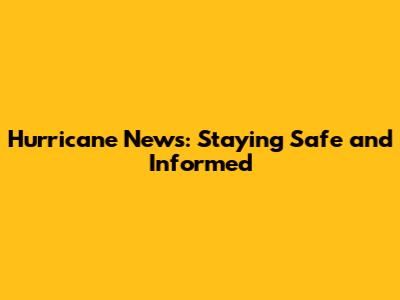 Hurricane News: Staying Safe and Informed