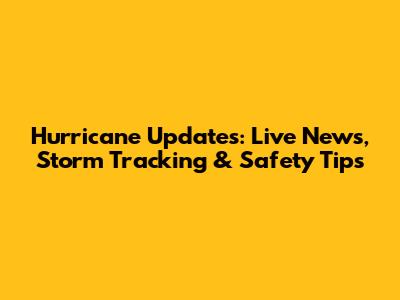 Hurricane Updates: Live News, Storm Tracking & Safety Tips