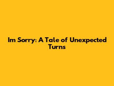 I'm Sorry: A Tale of Unexpected Turns