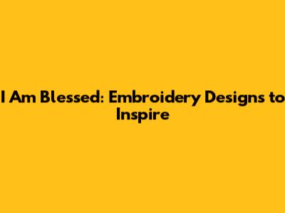 I Am Blessed: Embroidery Designs to Inspire
