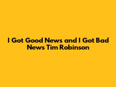 I Got Good News and I Got Bad News Tim Robinson