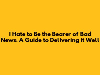 I Hate to Be the Bearer of Bad News: A Guide to Delivering it Well