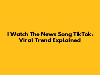 I Watch The News Song TikTok: Viral Trend Explained