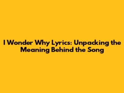 I Wonder Why Lyrics: Unpacking the Meaning Behind the Song